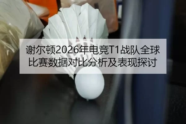 谢尔顿2026年电竞T1战队全球比赛数据对比分析及表现探讨