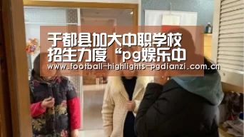 于都县加大中职学校招生力度“pg娱乐中心官网”(图2) pg娱乐中心官网