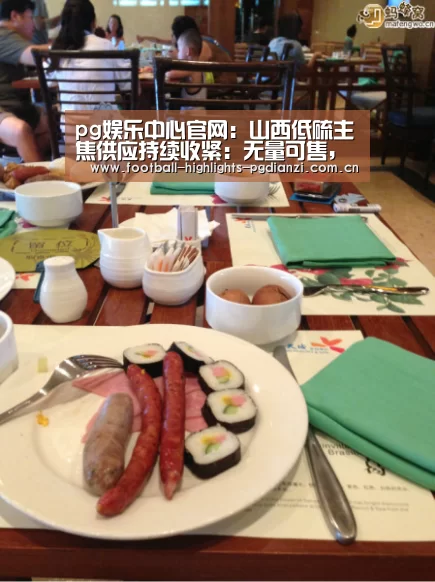 pg娱乐中心官网:山西低硫主焦供应持续收紧:无量可售,暂停报价,再度涨价(图3) pg电子